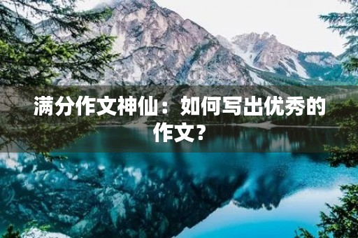 满分作文神仙:如何写出优秀的作文? 满分作文神仙:如何写出优秀的作文?
