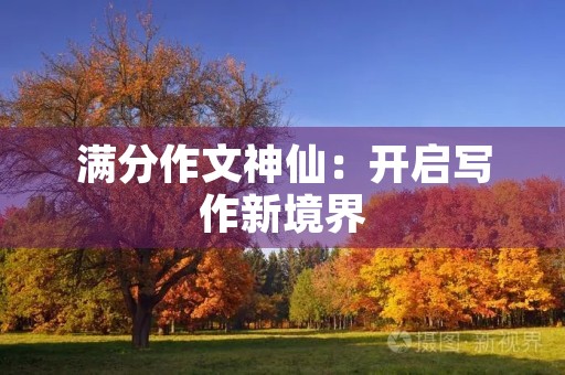 满分作文神仙:开启写作新境界 满分作文神仙:开启写作新境界