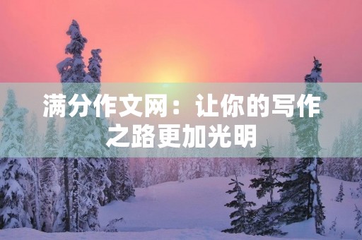 满分作文网:让你的写作之路更加光明 满分作文网:让你的写作之路更加光明