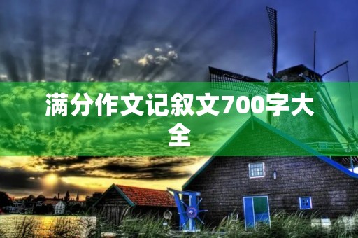 满分作文记叙文700字大全 满分作文记叙文700字大全