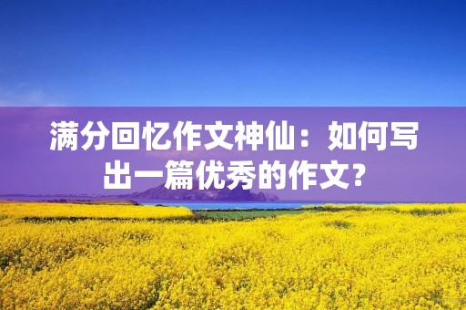 满分回忆作文神仙:如何写出一篇优秀的作文? 满分回忆作文神仙:如何写出一篇优秀的作文?