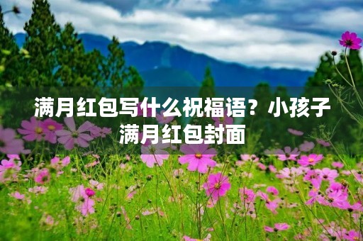 满月红包写什么祝福语?小孩子满月红包封面