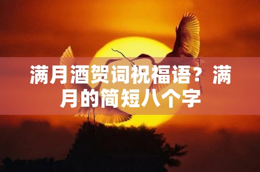 满月酒贺词祝福语？满月的简短八个字