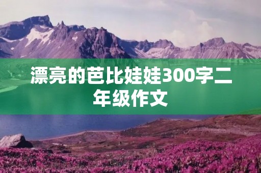 漂亮的芭比娃娃300字二年级作文 漂亮的芭比娃娃300字二年级作文