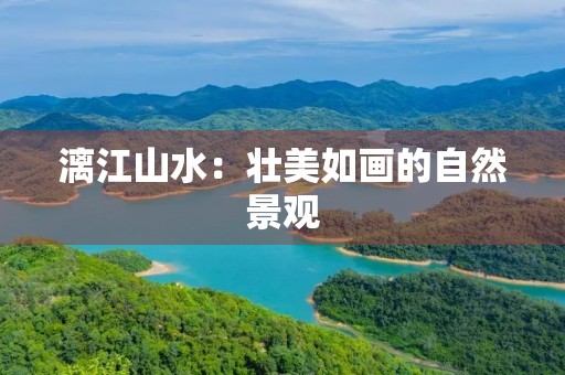 漓江山水:壮美如画的自然景观 漓江山水:壮美如画的自然景观