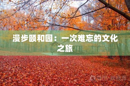 漫步颐和园：一次难忘的文化之旅