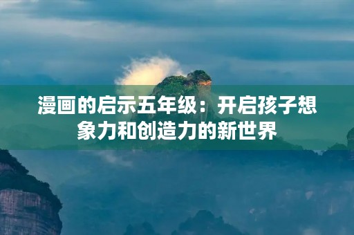 漫画的启示五年级:开启孩子想象力和创造力的新世界 漫画的启示五年级:开启孩子想象力和创造力的新世界