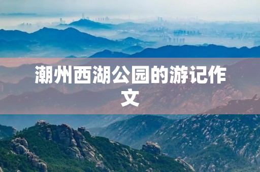 潮州西湖公园的游记作文 潮州西湖公园的游记作文