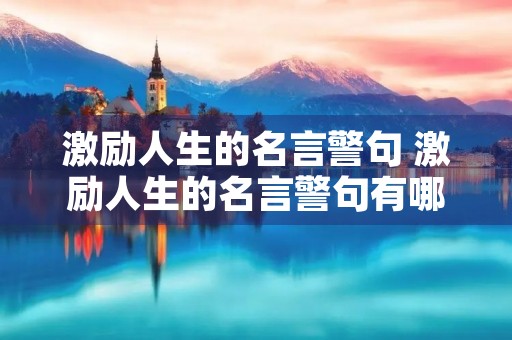 激励人生的名言警句 激励人生的名言警句有哪些 激励人生的名言警句 激励人生的名言警句有哪些