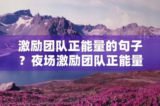 激励团队正能量的句子?夜场激励团队正能量的句子 激励团队正能量的句子?夜场激励团队正能量的句子