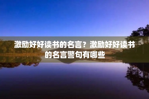 激励好好读书的名言?激励好好读书的名言警句有哪些 激励好好读书的名言?激励好好读书的名言警句有哪些