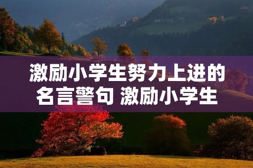 激励小学生努力上进的名言警句 激励小学生进步的名言