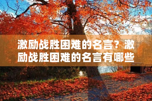 激励战胜困难的名言?激励战胜困难的名言有哪些 激励战胜困难的名言?激励战胜困难的名言有哪些