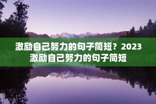 激励自己努力的句子简短？2023激励自己努力的句子简短