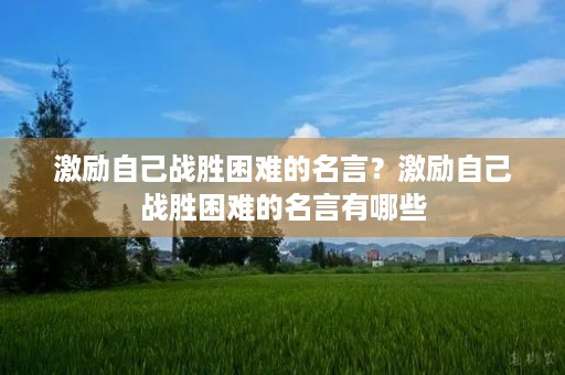 激励自己战胜困难的名言?激励自己战胜困难的名言有哪些 激励自己战胜困难的名言?激励自己战胜困难的名言有哪些