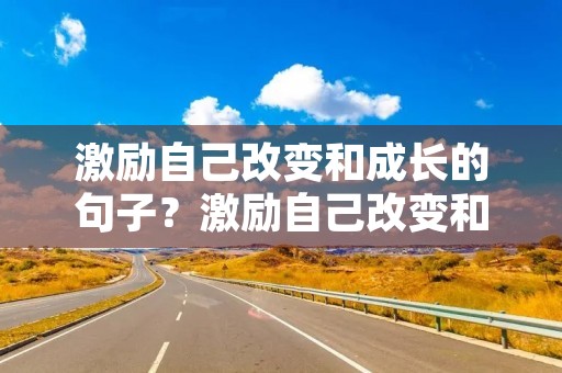 激励自己改变和成长的句子?激励自己改变和成长的句子简短 激励自己改变和成长的句子?激励自己改变和成长的句子简短