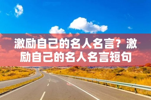 激励自己的名人名言?激励自己的名人名言短句 激励自己的名人名言?激励自己的名人名言短句