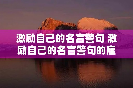 激励自己的名言警句 激励自己的名言警句的座右铭 激励自己的名言警句 激励自己的名言警句的座右铭