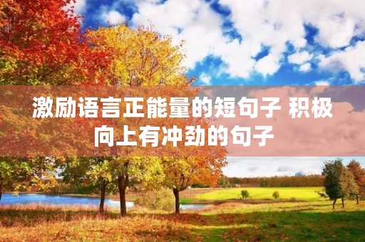 激励语言正能量的短句子 积极向上有冲劲的句子 激励语言正能量的短句子 积极向上有冲劲的句子