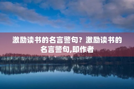 激励读书的名言警句？激励读书的名言警句,即作者