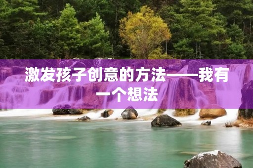 激发孩子创意的方法——我有一个想法 激发孩子创意的方法——我有一个想法