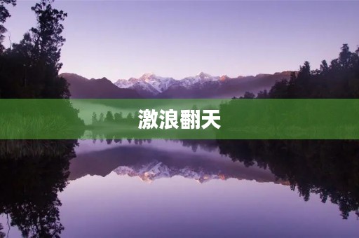 激浪翻天,波涛汹涌:形容风浪大的成语 激浪翻天,波涛汹涌:形容风浪大的成语