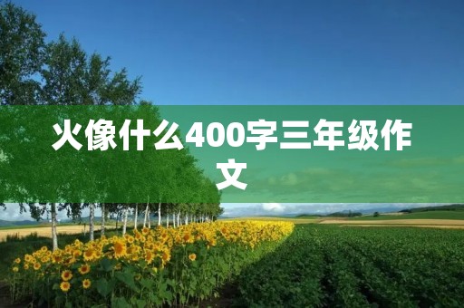 火像什么400字三年级作文