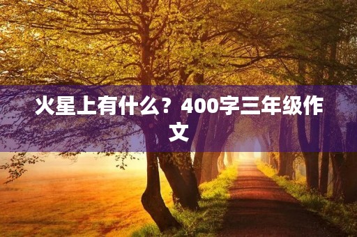 火星上有什么?400字三年级作文 火星上有什么?400字三年级作文