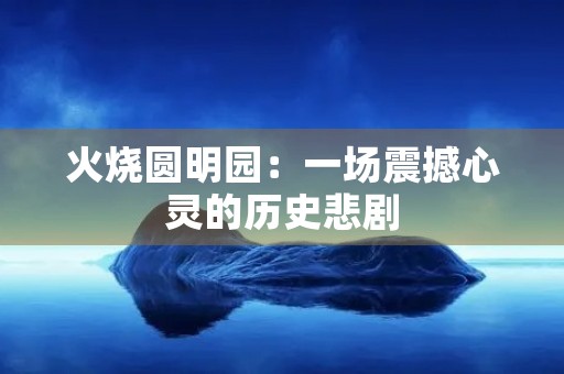 火烧圆明园：一场震撼心灵的历史悲剧