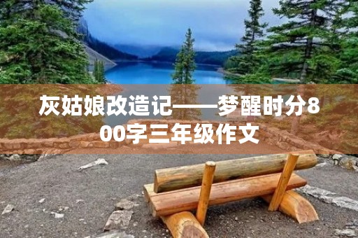 灰姑娘改造记——梦醒时分800字三年级作文