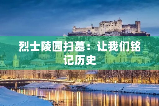 烈士陵园扫墓:让我们铭记历史,珍爱和平 烈士陵园扫墓:让我们铭记历史,珍爱和平