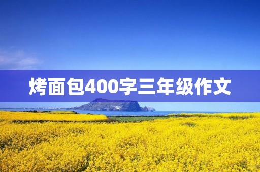 烤面包400字三年级作文 烤面包400字三年级作文