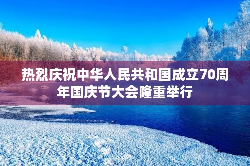 热烈庆祝中华人民共和国成立70周年国庆节大会隆重举行 热烈庆祝中华人民共和国成立70周年国庆节大会隆重举行