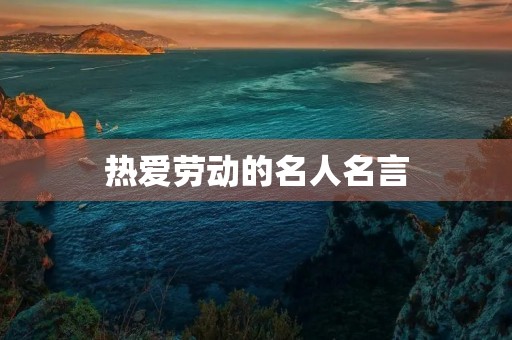 热爱劳动的名人名言，热爱劳动的名人名言简短
