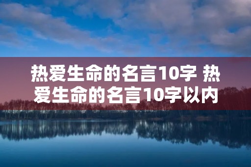 热爱生命的名言10字 热爱生命的名言10字以内 热爱生命的名言10字 热爱生命的名言10字以内
