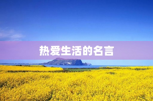 热爱生活的名言,英语热爱生活的名言 热爱生活的名言,英语热爱生活的名言