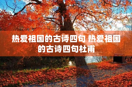 热爱祖国的古诗四句 热爱祖国的古诗四句杜甫 热爱祖国的古诗四句 热爱祖国的古诗四句杜甫