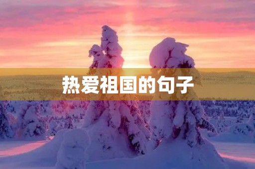 热爱祖国的句子，热爱祖国的句子100字