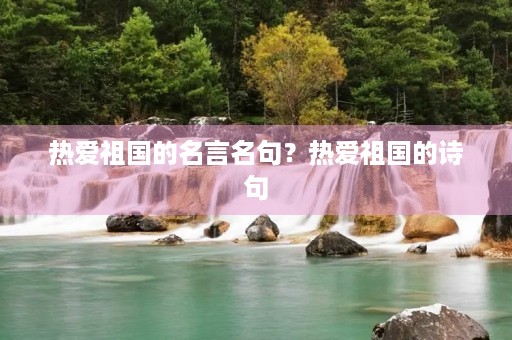 热爱祖国的名言名句？热爱祖国的诗句