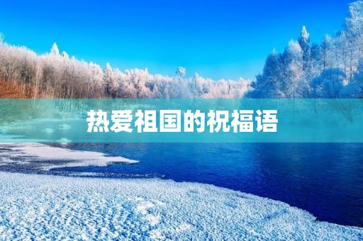 热爱祖国的祝福语(爱国情怀的祝福语)