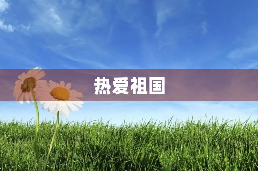热爱祖国,歌颂伟大祖国 热爱祖国,歌颂伟大祖国