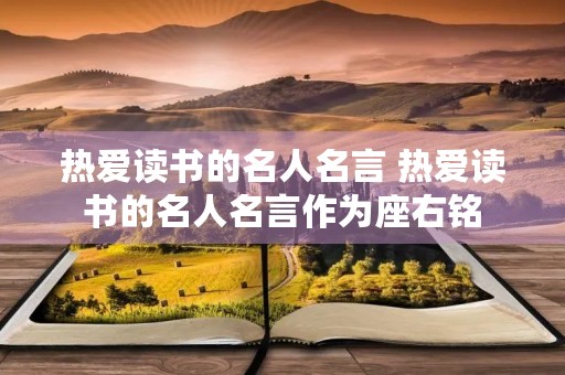 热爱读书的名人名言 热爱读书的名人名言作为座右铭 热爱读书的名人名言 热爱读书的名人名言作为座右铭