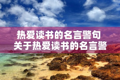 热爱读书的名言警句 关于热爱读书的名言警句 热爱读书的名言警句 关于热爱读书的名言警句