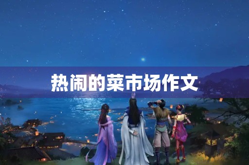 热闹的菜市场作文 热闹的菜市场作文
