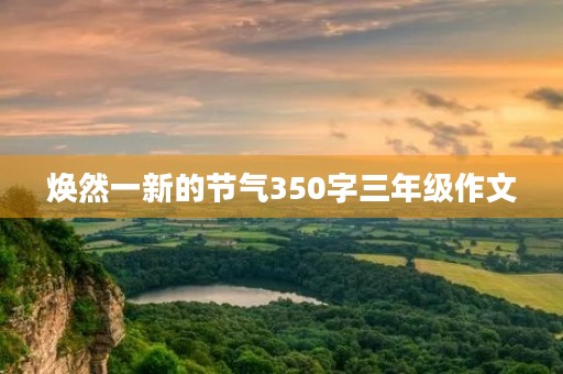 焕然一新的节气350字三年级作文 焕然一新的节气350字三年级作文