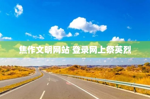 焦作文明网站 登录网上祭英烈 焦作文明网站 登录网上祭英烈