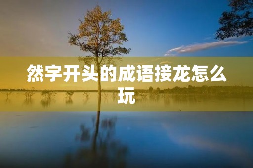 然字开头的成语接龙怎么玩 然字开头的成语接龙怎么玩