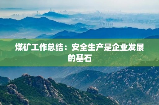 煤矿工作总结：安全生产是企业发展的基石