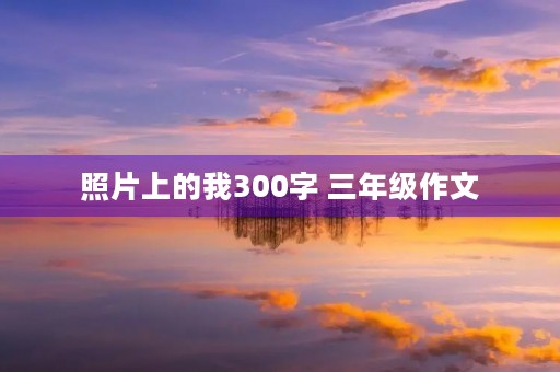 照片上的我300字 三年级作文 照片上的我300字 三年级作文