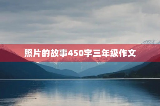 照片的故事450字三年级作文 照片的故事450字三年级作文